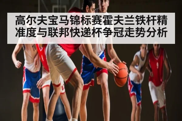 高尔夫宝马锦标赛霍夫兰铁杆精准度与联邦快递杯争冠走势分析