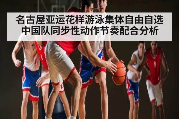 名古屋亚运花样游泳集体自由自选中国队同步性动作节奏配合分析
