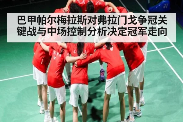 巴甲帕尔梅拉斯对弗拉门戈争冠关键战与中场控制分析决定冠军走向